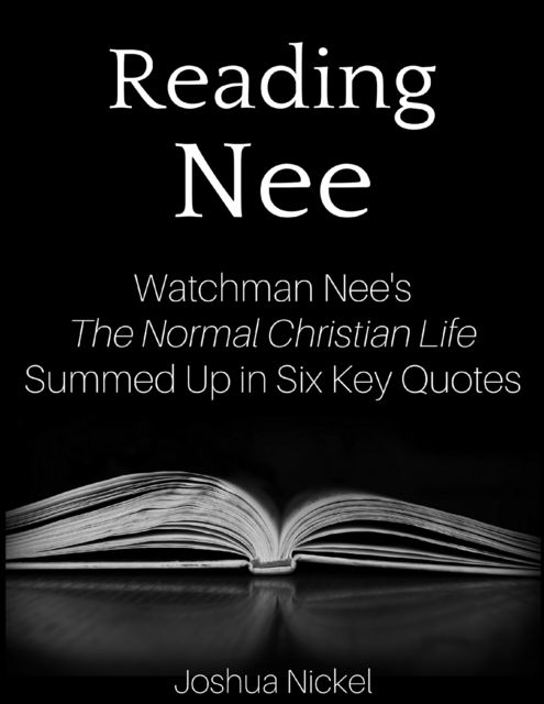 Reading Nee – Watchman Nee’s The Normal Christian Life Summed Up in Six Key Quotes, Joshua Nickel