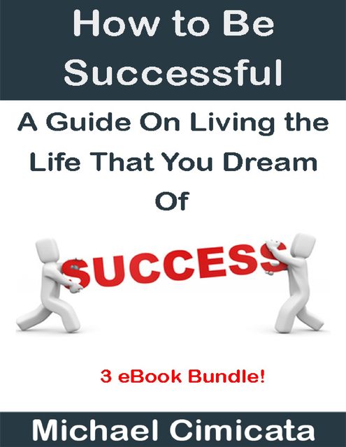 How to Be Successful: A Guide On Living the Life That You Dream Of (3 eBook Bundle), Michael Cimicata