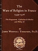 The Wars of Religion in France 1559–1576 The Huguenots, Catherine de Medici and Philip II, James Thompson