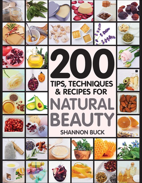 200 Tips, Techniques, and Recipes for Natural Beauty, Shannon Buck