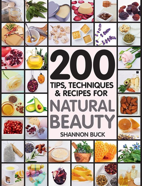 200 Tips, Techniques, and Recipes for Natural Beauty, Shannon Buck