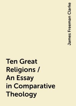 Ten Great Religions / An Essay in Comparative Theology, James Freeman Clarke