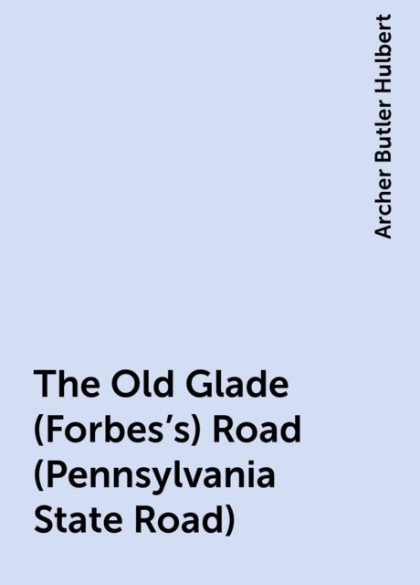 The Old Glade (Forbes's) Road (Pennsylvania State Road), Archer Butler Hulbert