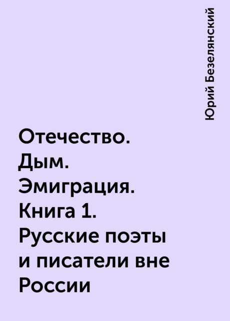 Отечество. Дым. Эмиграция. Книга 1. Русские поэты и писатели вне России, Юрий Безелянский