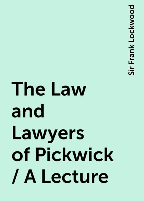 The Law and Lawyers of Pickwick / A Lecture, Sir Frank Lockwood