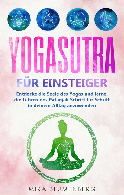 Yogasutra für Einsteiger: Entdecke die Seele des Yogas und lerne, die Lehren des Patanjali Schritt für Schritt in deinem Alltag anzuwenden, Mira Blumenberg