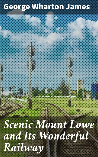 Scenic Mount Lowe and Its Wonderful Railway, George Wharton James