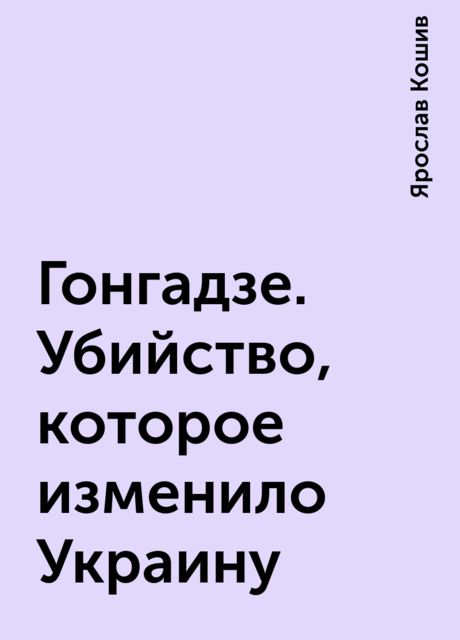 Гонгадзе. Убийство, которое изменило Украину, Ярослав Кошив