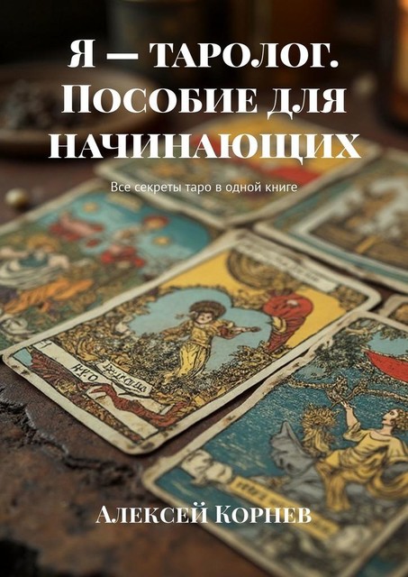 Я — таролог. Пособие для начинающих. Все секреты таро в одной книге, Корнев Алексей