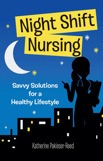 Night Shift Nursing: Savvy Solutions for a Healthy Lifestyle, Katherine Pakieser-Reed