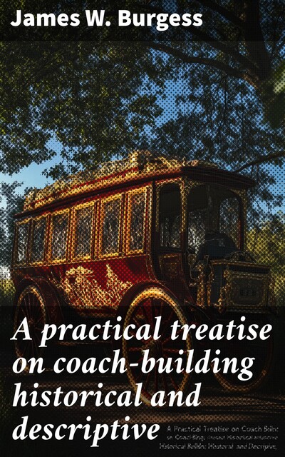 A practical treatise on coach-building historical and descriptive, James W. Burgess