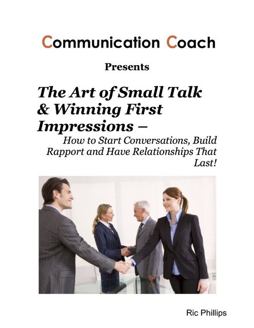 The Art of Small Talk & Winning First Impressions – How to Start Conversations, Build Rapport and Have Relationships That Last, Ric Phillips