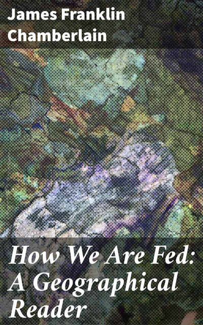 How We Are Fed: A Geographical Reader, James Franklin Chamberlain