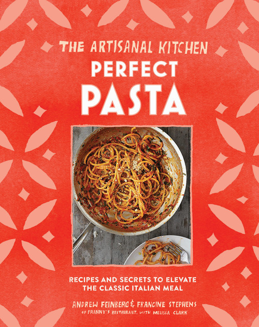The Artisanal Kitchen: Perfect Pasta, Melissa Clark, Andrew Feinberg, Francine Stephens