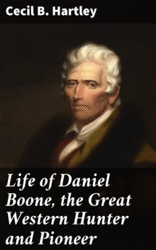 Life of Daniel Boone, the Great Western Hunter and Pioneer, Cecil Hartley