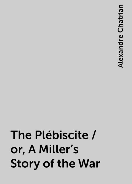 The Plébiscite / or, A Miller's Story of the War, Alexandre Chatrian