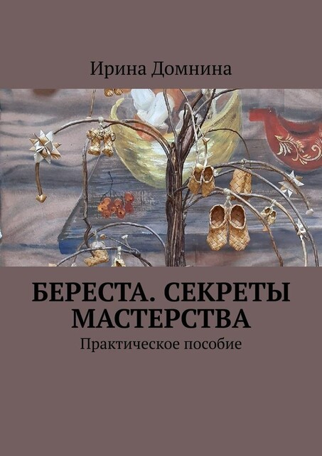 Береста. Секреты мастерства. Практическое пособие, Ирина Домнина