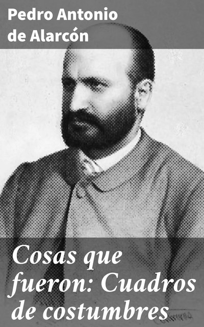 Cosas que fueron: Cuadros de costumbres, Pedro Antonio de Alarcón