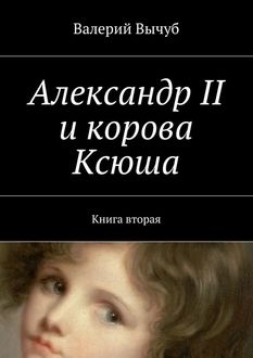 Александр II и корова Ксюша. Книга вторая, Валерий Вычуб