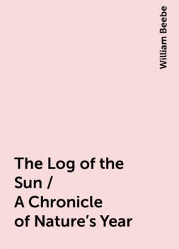 The Log of the Sun / A Chronicle of Nature's Year, William Beebe