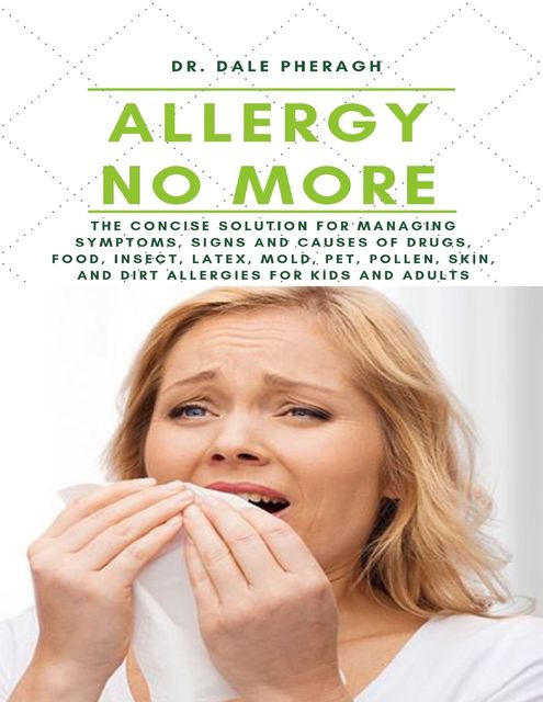 Allergy No More: The Concise Solution for Managing Symptoms, Signs and Causes of Drugs, Food, Insect, Latex, Mold, Pet, Pollen, Skin, and Dirt Allergies for Kids and Adults, Dale Pheragh
