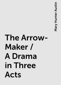 The Arrow-Maker / A Drama in Three Acts, Mary Hunter Austin
