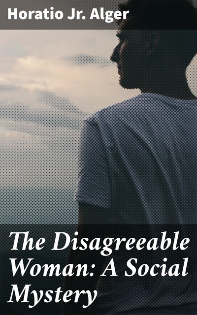 The Disagreeable Woman: A Social Mystery, Horatio Alger