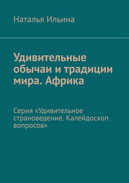 Удивительные обычаи и традиции мира. Африка. Серия «Удивительное страноведение. Калейдоскоп вопросов», Наталья Ильина