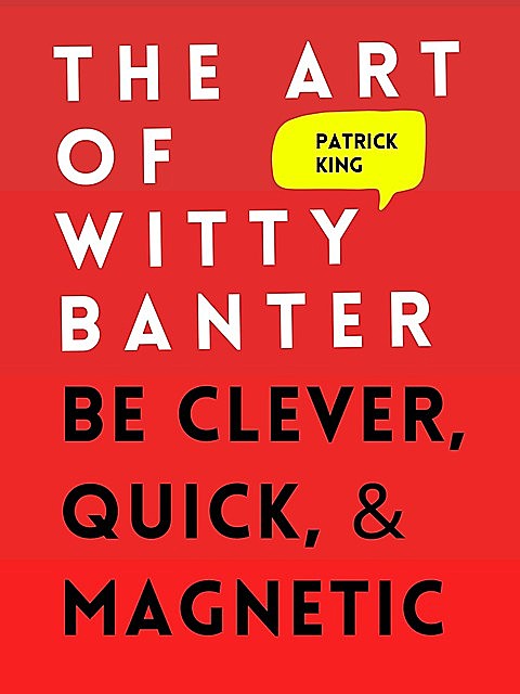 The Art of Witty Banter: Be Clever, Quick, & Magnetic, Patrick King