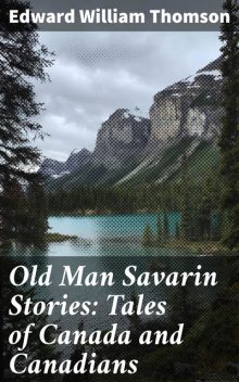 Old Man Savarin Stories: Tales of Canada and Canadians, Edward William Thomson