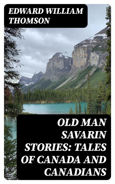 Old Man Savarin Stories: Tales of Canada and Canadians, Edward William Thomson