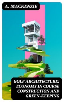Golf Architecture: Economy in Course Construction and Green-Keeping, MacKenzie