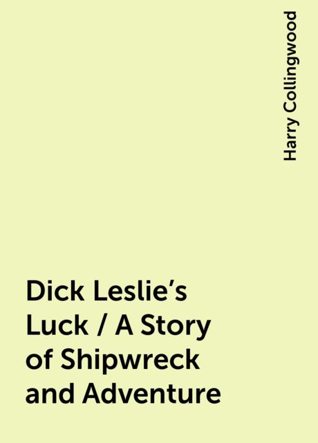 Dick Leslie's Luck / A Story of Shipwreck and Adventure, Harry Collingwood