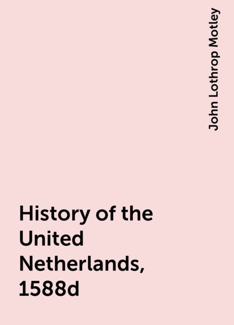 History of the United Netherlands, 1588d, John Lothrop Motley