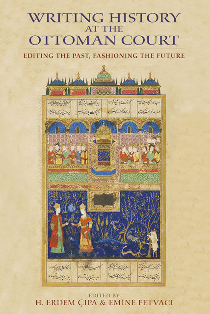 Writing History at the Ottoman Court, Emine Fetvacı, H.Erdem Çipa