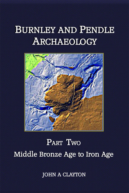 Burnley and Pendle Archaeology: Part Two, John A Clayton