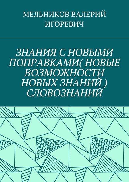 ЗНАНИЯ С НОВЫМИ ПОПРАВКАМИ (НОВЫЕ ВОЗМОЖНОСТИ НОВЫХ ЗНАНИЙ) СЛОВОЗНАНИЙ, Валерий Мельников