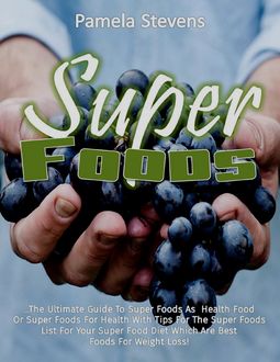 Super Foods: The Ultimate Guide to Super Foods As Health Food or Super Foods for Health With Tips for the Super Foods List for Your Super Food Diet Which Are Best Foods for Weight Loss, Pamela Stevens