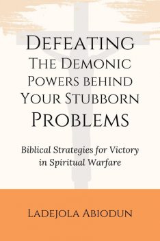 Defeating the Demonic Powers Behind Your Stubborn Problems, Ladejola Abiodun