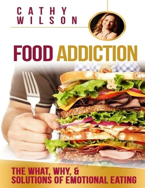 Food Addiction: The What, Why, & Solutions of Emotional Eating, Cathy Wilson
