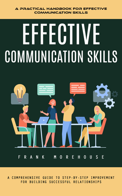 Effective Communication Skills: A Practical Handbook for Effective Communication Skills (A Comprehensive Guide to Step-by-step Improvement for Building Successful Relationships), Frank Morehouse