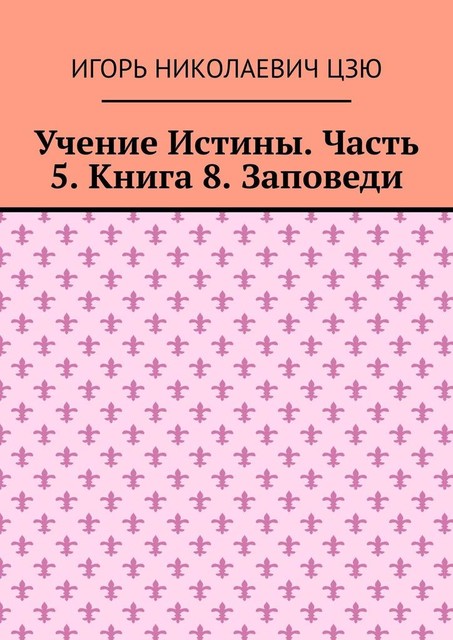 Учение Истины. Часть 5. Книга 8. Заповеди, Игорь Цзю