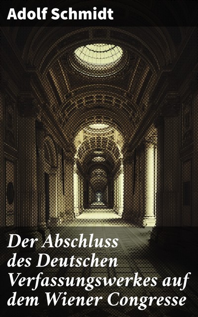 Der Abschluss des Deutschen Verfassungswerkes auf dem Wiener Congresse, Adolf Schmidt