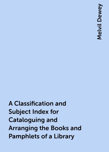A Classification and Subject Index for Cataloguing and Arranging the Books and Pamphlets of a Library, Melvil Dewey