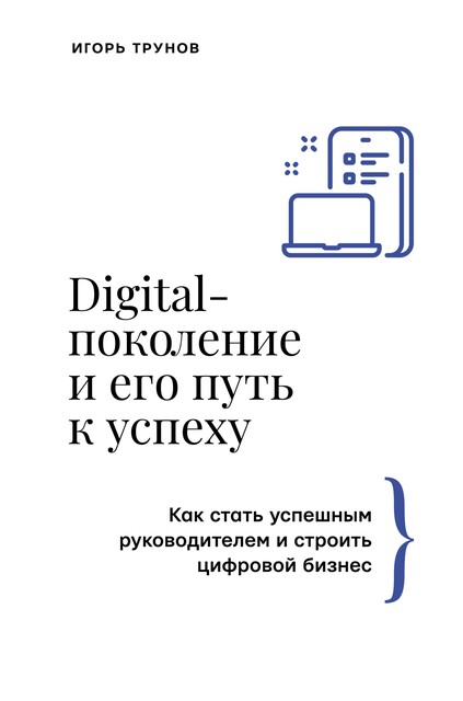 Digital-поколение и его путь к успеху. Как стать успешным руководителем и строить цифровой бизнес, Игорь Трунов