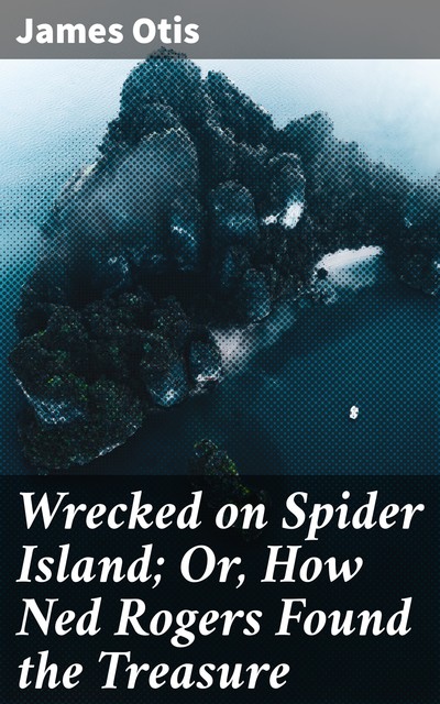 Wrecked on Spider Island; Or, How Ned Rogers Found the Treasure, James Otis