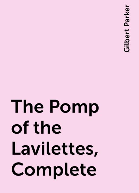 The Pomp of the Lavilettes, Complete, Gilbert Parker