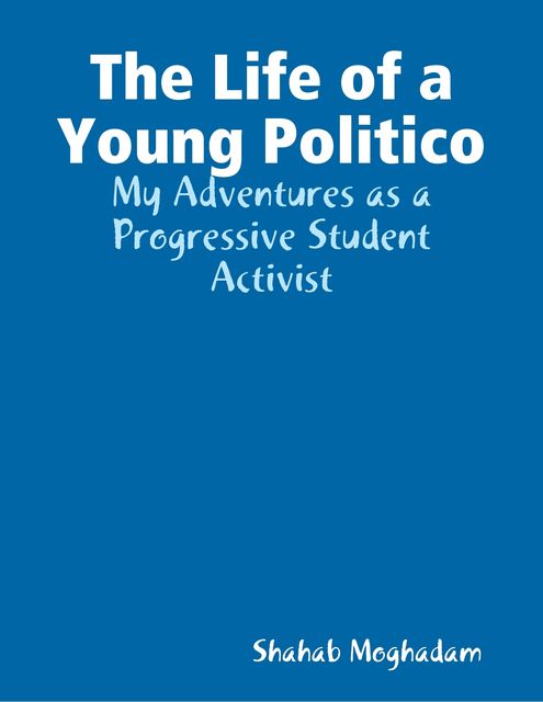 The Life of a Young Politico: My Adventures as a Progressive Student Activist, Shahab Moghadam