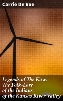 Legends of The Kaw: The Folk-Lore of the Indians of the Kansas River Valley, Carrie De Voe