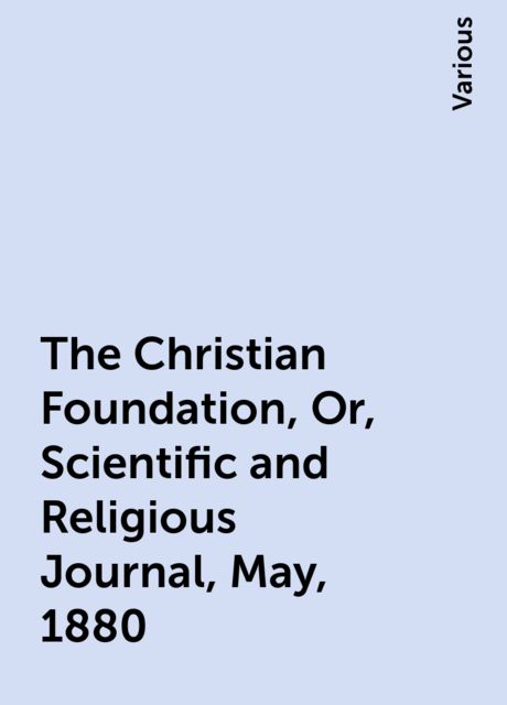 The Christian Foundation, Or, Scientific and Religious Journal, May, 1880, Various